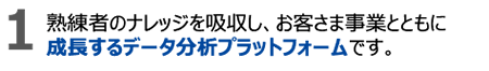 1.熟練者のナレッジを吸収し、お客さま事業とともに成長するデータ分析プラットフォームです。