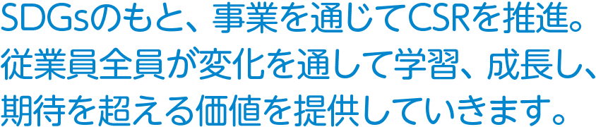 SDGsのもと、事業を通じてCSRを推進。従業員全員が変化を通して学習、成長し、期待を超える価値を提供していきます。