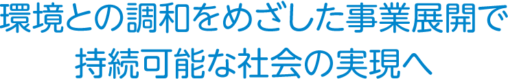 環境との調和をめざした事業展開で持続可能な社会の実現へ